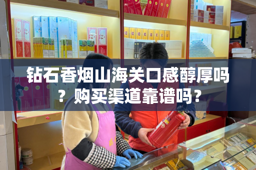 钻石香烟山海关口感醇厚吗？购买渠道靠谱吗？