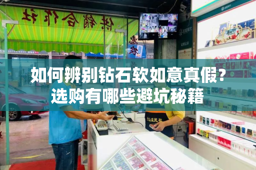 如何辨别钻石软如意真假？选购有哪些避坑秘籍